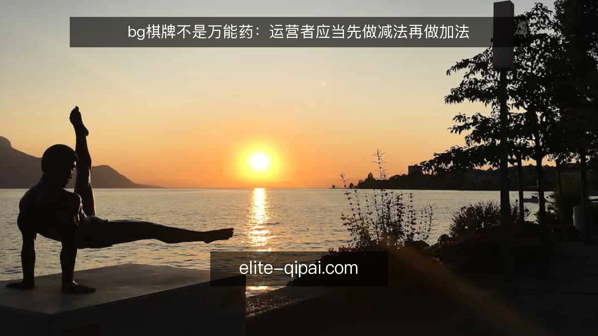 bg棋牌不是万能药:运营者应当先做减法再做加法