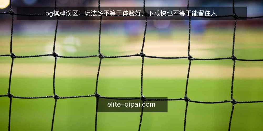 bg棋牌误区：玩法多不等于体验好，下载快也不等于能留住人 — 现场观察的信号：什么值得盯 配图